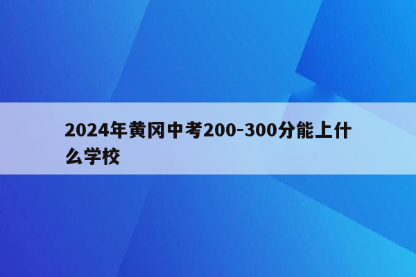 2024年黄冈中考200-300分能上什么学校