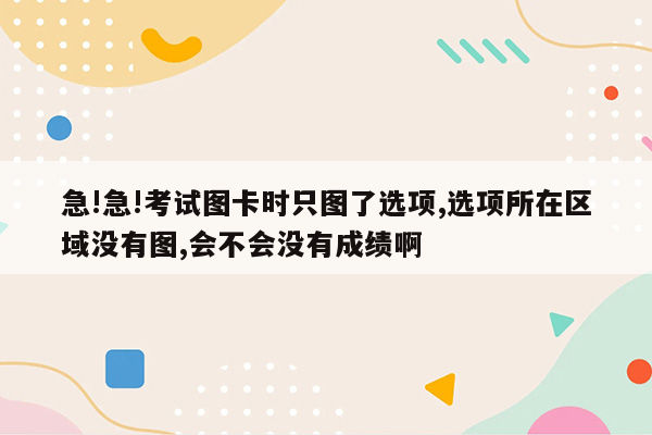 急!急!考试图卡时只图了选项,选项所在区域没有图,会不会没有成绩啊