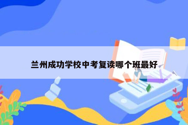 兰州成功学校中考复读哪个班最好