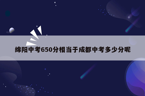 绵阳中考650分相当于成都中考多少分呢