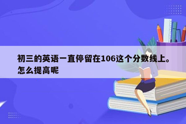 初三的英语一直停留在106这个分数线上。怎么提高呢