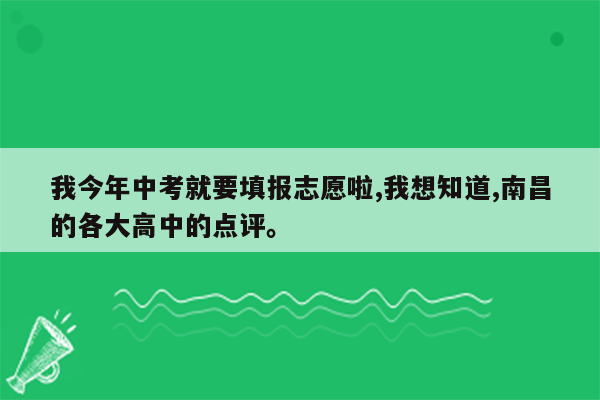 我今年中考就要填报志愿啦,我想知道,南昌的各大高中的点评。