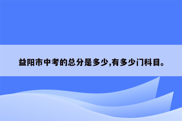 益阳市中考的总分是多少,有多少门科目。