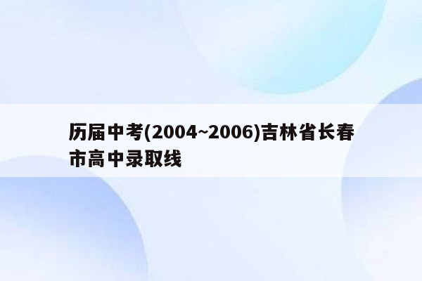 历届中考(2004~2006)吉林省长春市高中录取线