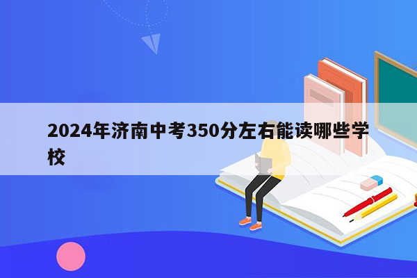 2024年济南中考350分左右能读哪些学校
