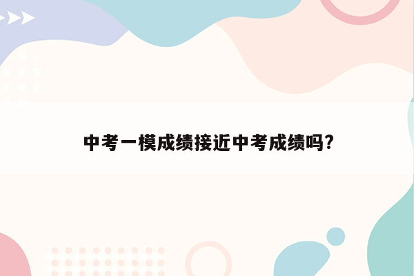 中考一模成绩接近中考成绩吗?