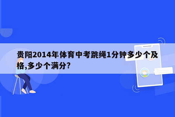 贵阳2014年体育中考跳绳1分钟多少个及格,多少个满分?