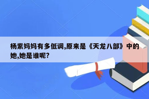 杨紫妈妈有多低调,原来是《天龙八部》中的她,她是谁呢?