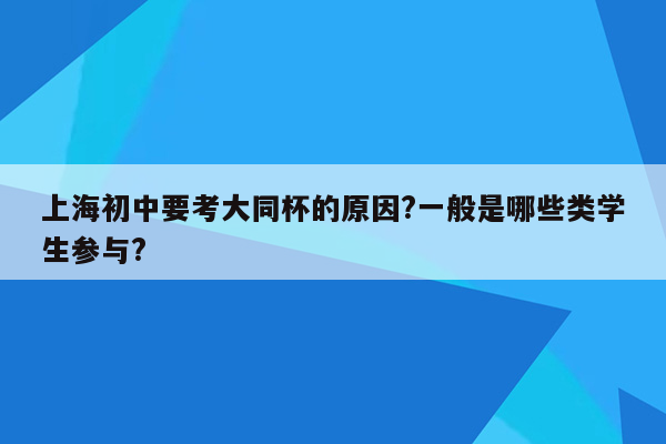 上海初中要考大同杯的原因?一般是哪些类学生参与?