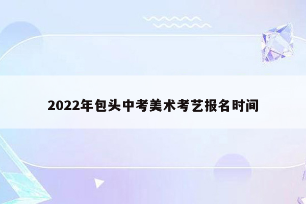 2022年包头中考美术考艺报名时间