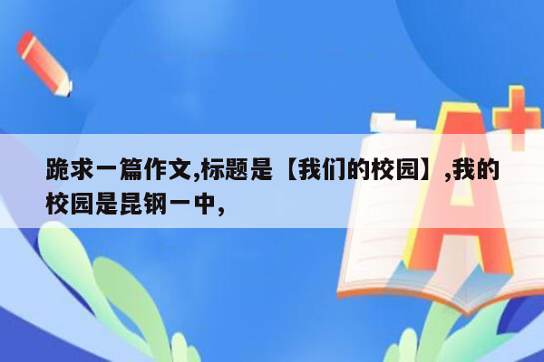 跪求一篇作文,标题是【我们的校园】,我的校园是昆钢一中,