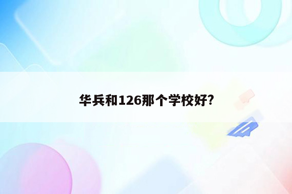 华兵和126那个学校好?