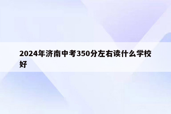 2024年济南中考350分左右读什么学校好