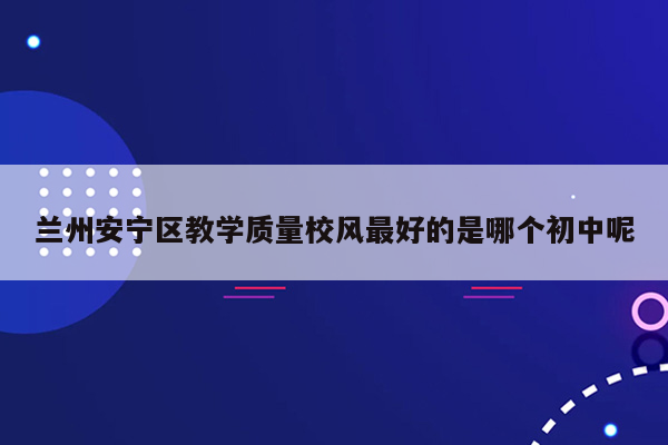 兰州安宁区教学质量校风最好的是哪个初中呢