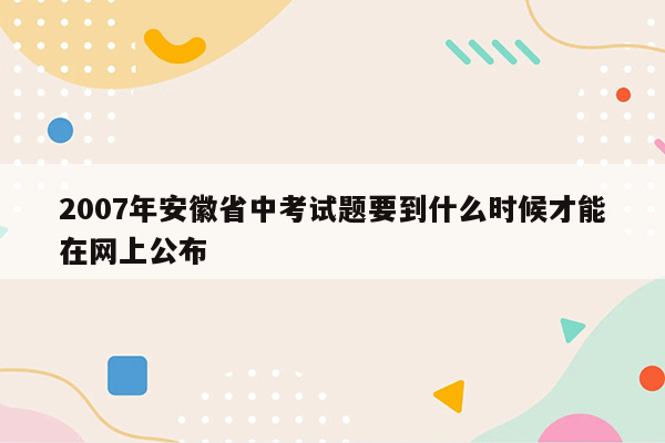 2007年安徽省中考试题要到什么时候才能在网上公布