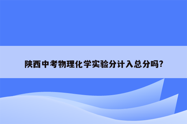 陕西中考物理化学实验分计入总分吗?