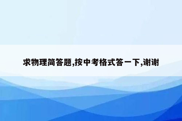 求物理简答题,按中考格式答一下,谢谢