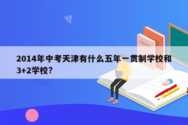 2014年中考天津有什么五年一贯制学校和3+2学校?