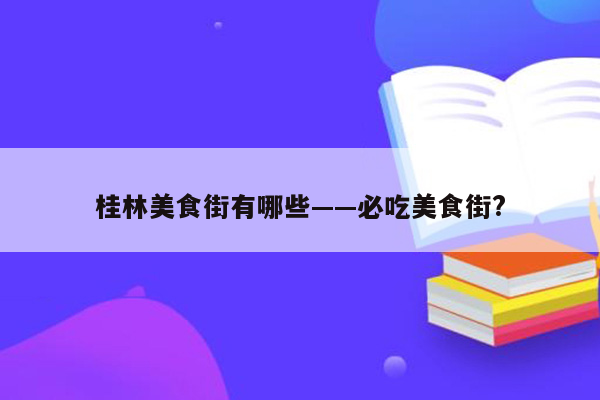 桂林美食街有哪些——必吃美食街?