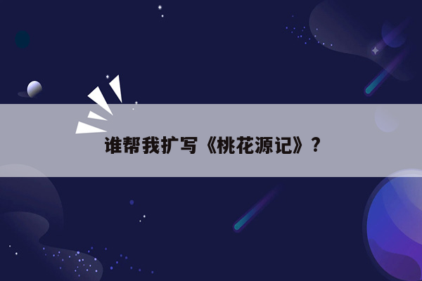 谁帮我扩写《桃花源记》?
