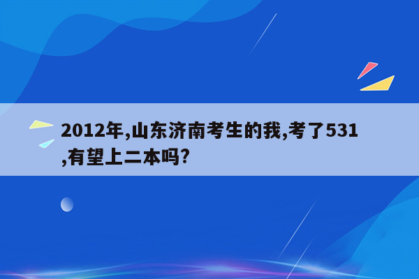 2012年,山东济南考生的我,考了531,有望上二本吗?