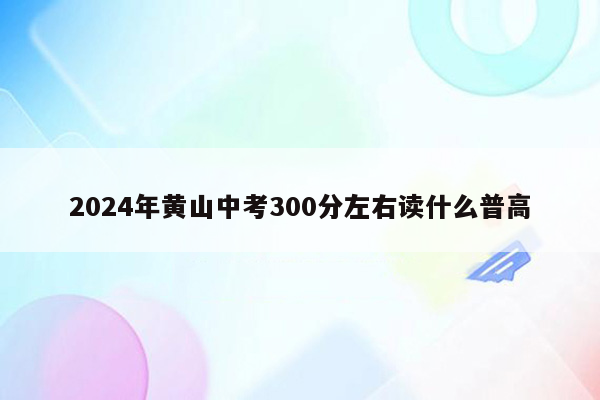 2024年黄山中考300分左右读什么普高