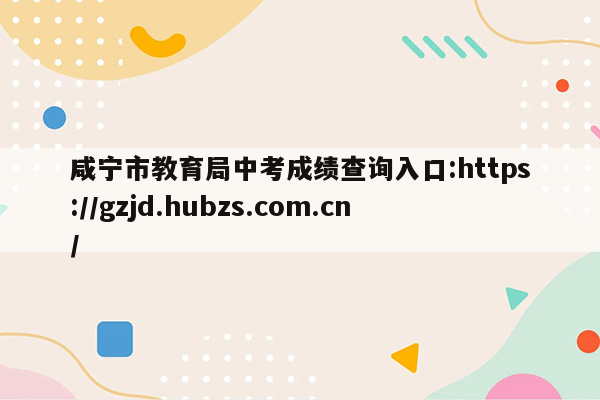 咸宁市教育局中考成绩查询入口:https://gzjd.hubzs.com.cn/