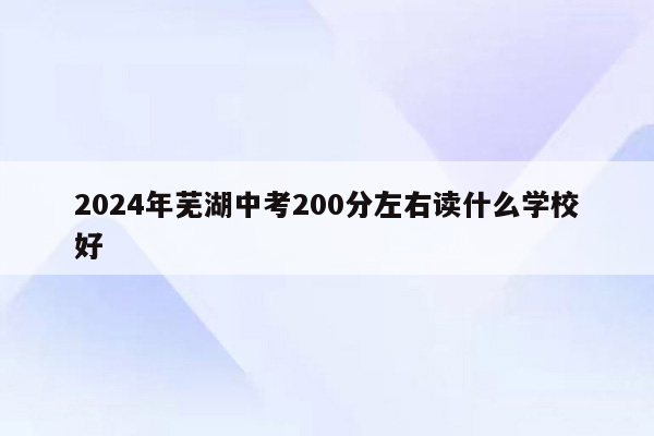 2024年芜湖中考200分左右读什么学校好