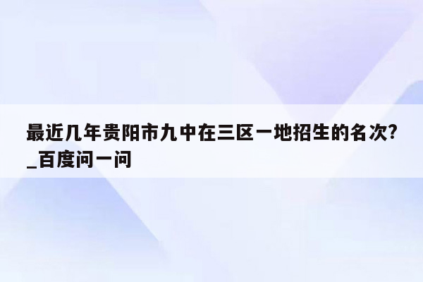 最近几年贵阳市九中在三区一地招生的名次?_百度问一问