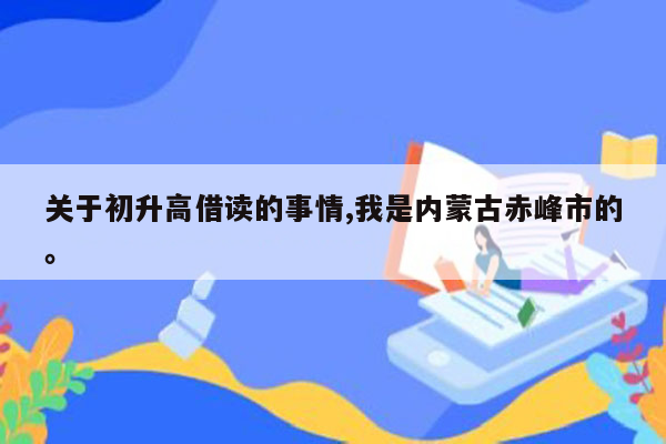 关于初升高借读的事情,我是内蒙古赤峰市的。