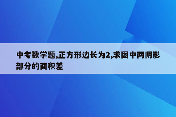 中考数学题,正方形边长为2,求图中两阴影部分的面积差