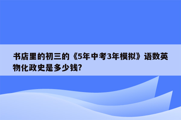 书店里的初三的《5年中考3年模拟》语数英物化政史是多少钱?