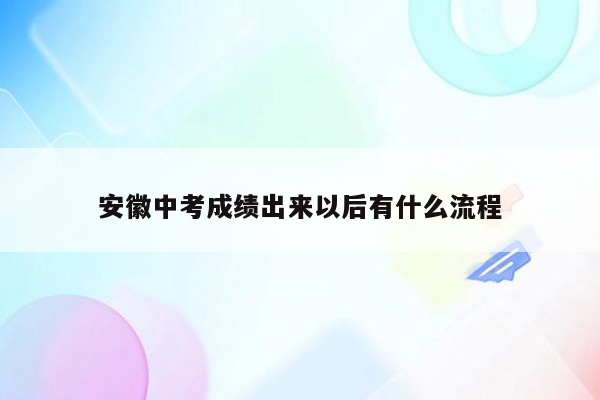 安徽中考成绩出来以后有什么流程