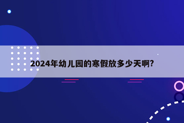 2024年幼儿园的寒假放多少天啊?