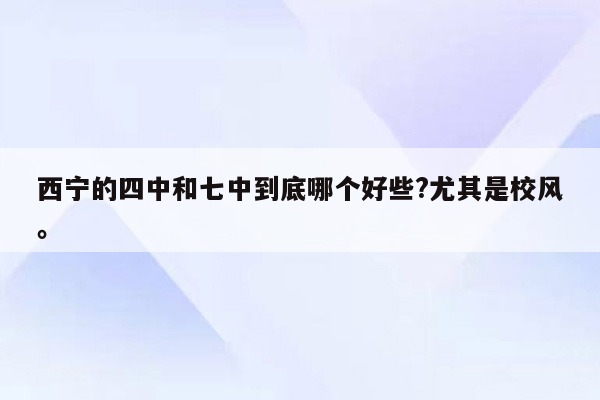 西宁的四中和七中到底哪个好些?尤其是校风。