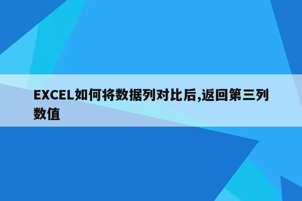 EXCEL如何将数据列对比后,返回第三列数值