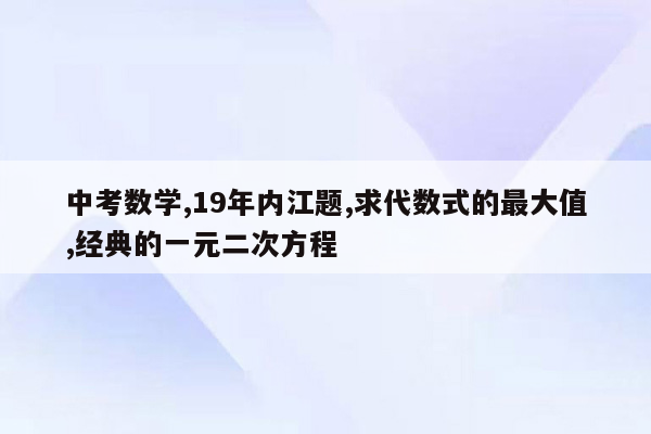 中考数学,19年内江题,求代数式的最大值,经典的一元二次方程