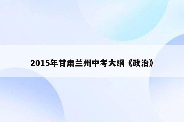 2015年甘肃兰州中考大纲《政治》