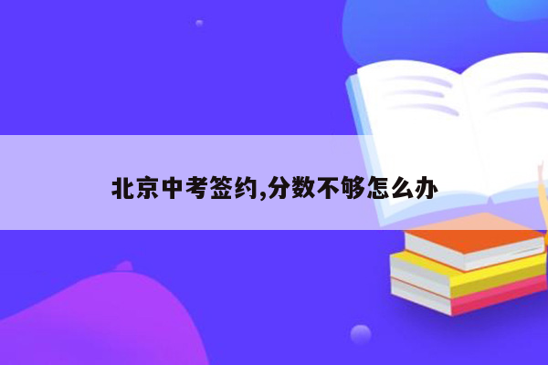 北京中考签约,分数不够怎么办