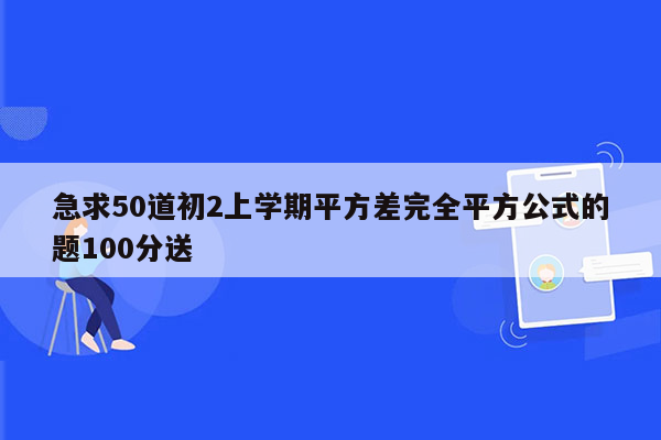急求50道初2上学期平方差完全平方公式的题100分送
