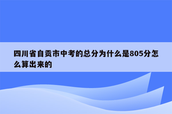 四川省自贡市中考的总分为什么是805分怎么算出来的