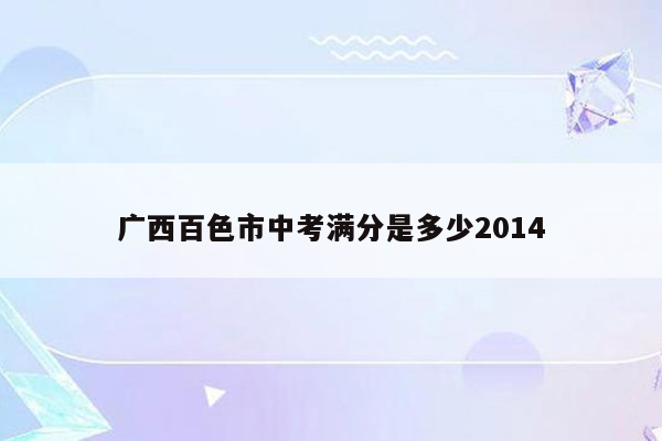 广西百色市中考满分是多少2014