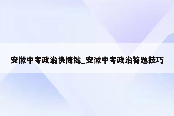 安徽中考政治快捷键_安徽中考政治答题技巧