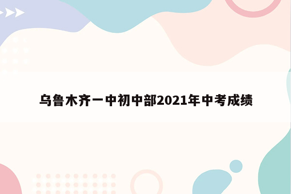 乌鲁木齐一中初中部2021年中考成绩
