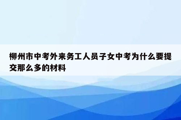 柳州市中考外来务工人员子女中考为什么要提交那么多的材料