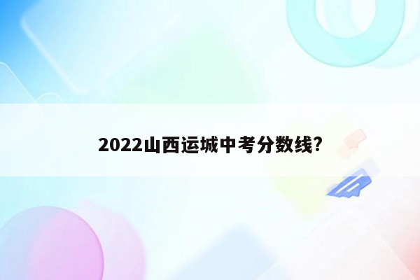 2022山西运城中考分数线?