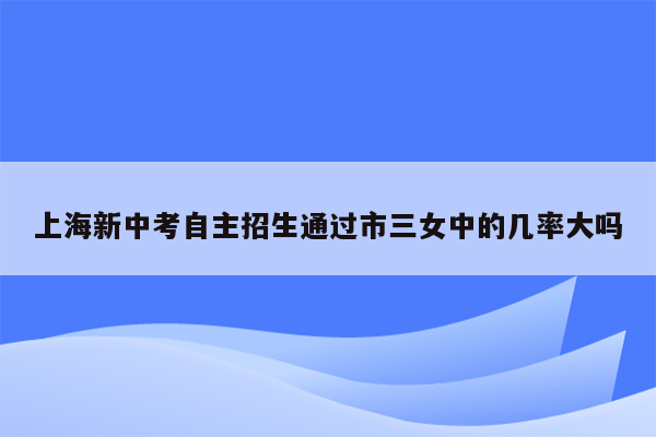 上海新中考自主招生通过市三女中的几率大吗