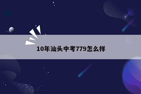 10年汕头中考779怎么样