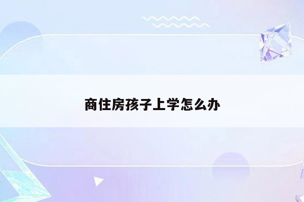 商住房孩子上学怎么办