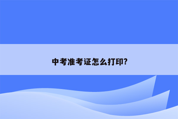 中考准考证怎么打印?